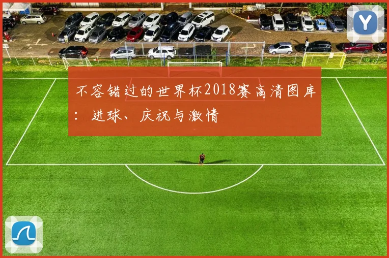 不容错过的世界杯2018赛高清图库:进球、庆祝与激情
