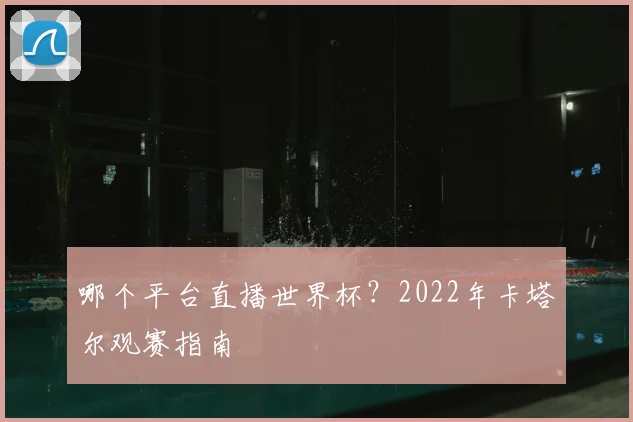 哪个平台直播世界杯？2022年卡塔尔观赛指南