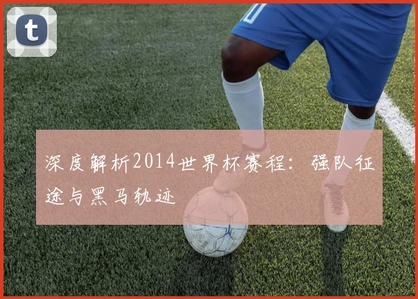深度解析2014世界杯赛程:强队征途与黑马轨迹