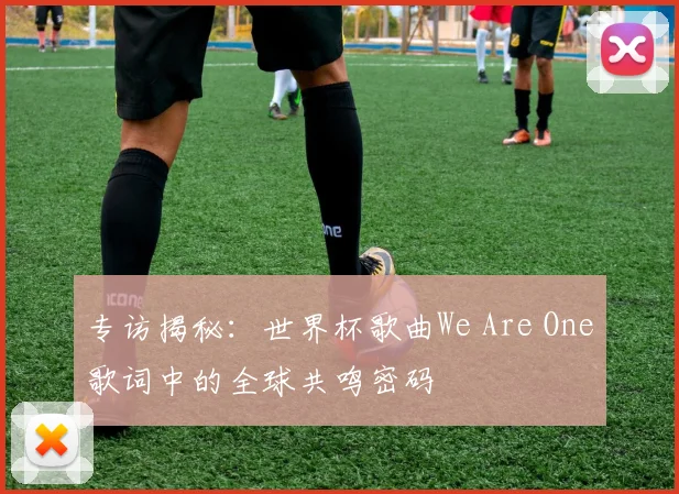 专访揭秘：世界杯歌曲We Are One歌词中的全球共鸣密码
