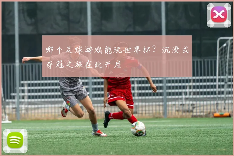 哪个足球游戏能玩世界杯？沉浸式夺冠之旅在此开启