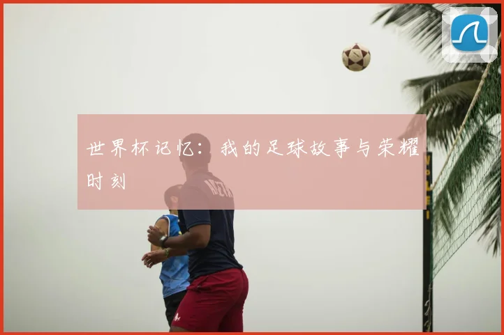 世界杯记忆:我的足球故事与荣耀时刻