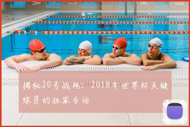 揭秘20号战袍:2018年世界杯关键球员的独家专访