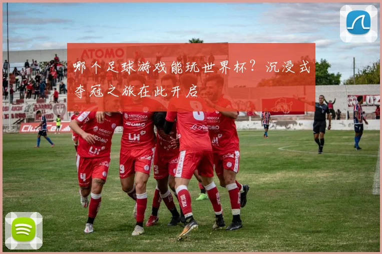 哪个足球游戏能玩世界杯？沉浸式夺冠之旅在此开启