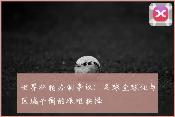 世界杯轮办制争议：足球全球化与区域平衡的艰难抉择