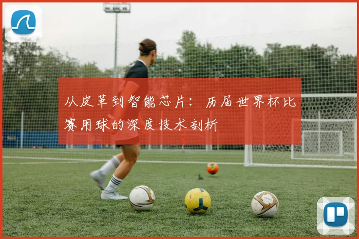 从皮革到智能芯片：历届世界杯比赛用球的深度技术剖析