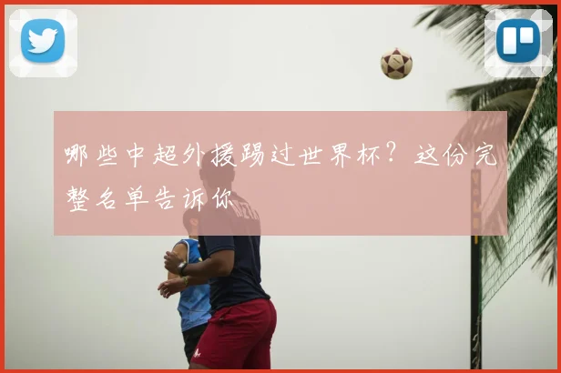 哪些中超外援踢过世界杯？这份完整名单告诉你