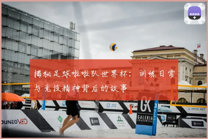 揭秘足球啦啦队世界杯：训练日常与竞技精神背后的故事