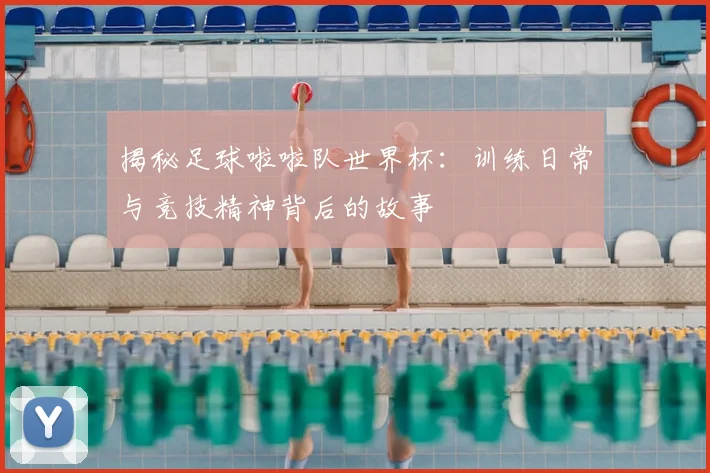 揭秘足球啦啦队世界杯：训练日常与竞技精神背后的故事