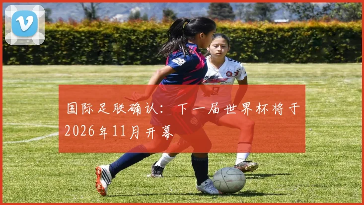 国际足联确认:下一届世界杯将于2026年11月开幕
