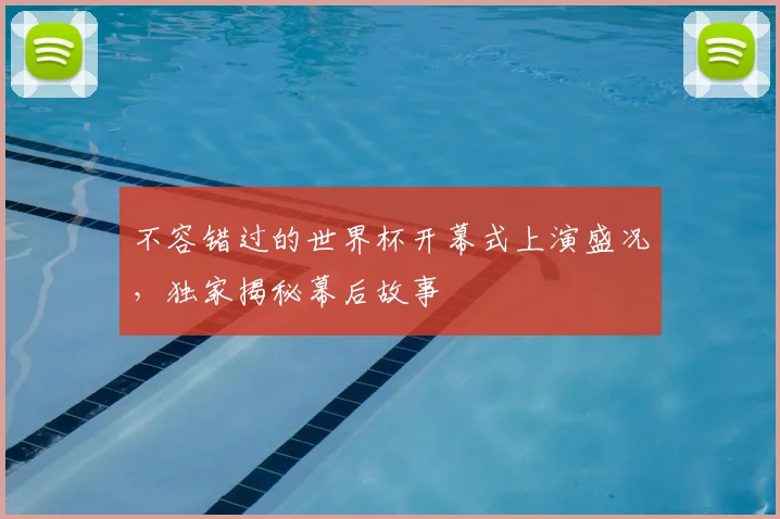 不容错过的世界杯开幕式上演盛况，独家揭秘幕后故事