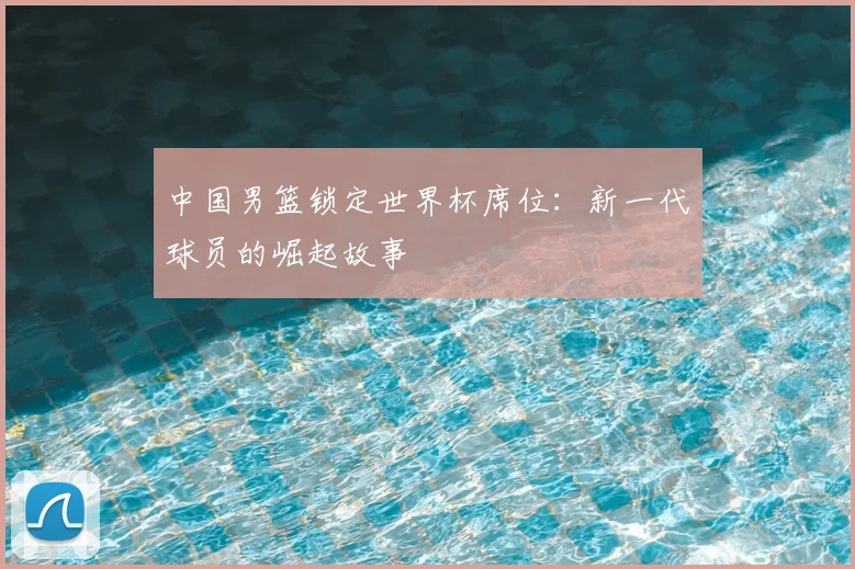 中国男篮锁定世界杯席位:新一代球员的崛起故事