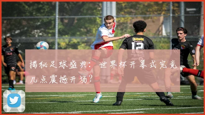 揭秘足球盛典：世界杯开幕式究竟几点震撼开场？