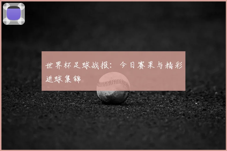 世界杯足球战报：今日赛果与精彩进球集锦