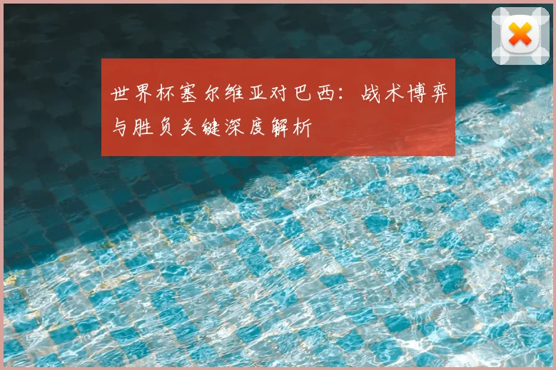 世界杯塞尔维亚对巴西:战术博弈与胜负关键深度解析