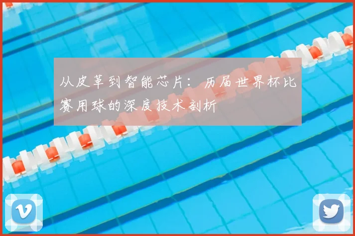 从皮革到智能芯片：历届世界杯比赛用球的深度技术剖析