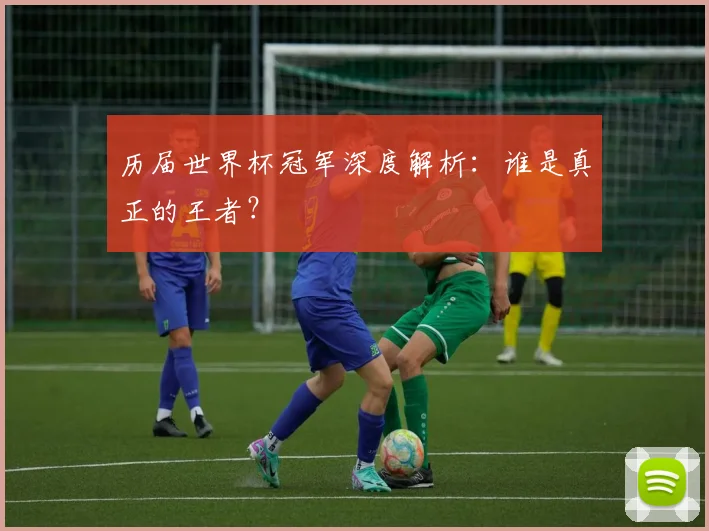 历届世界杯冠军深度解析:谁是真正的王者?