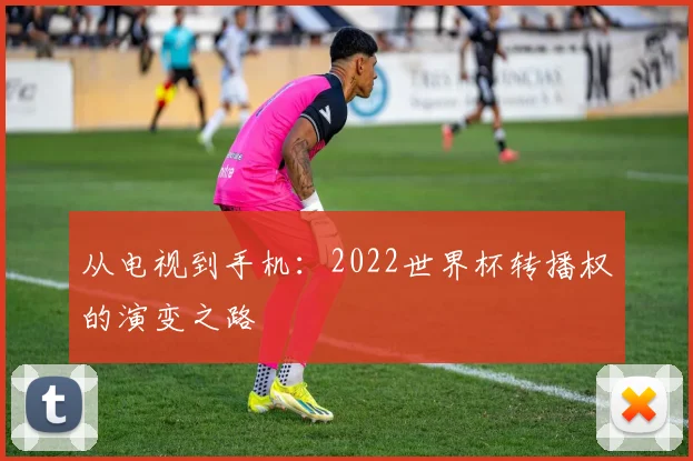从电视到手机：2022世界杯转播权的演变之路