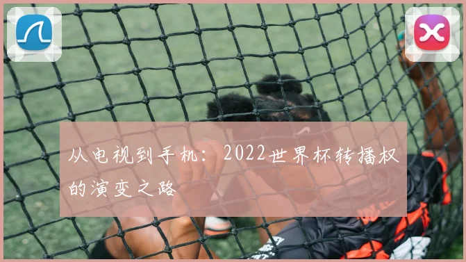从电视到手机：2022世界杯转播权的演变之路