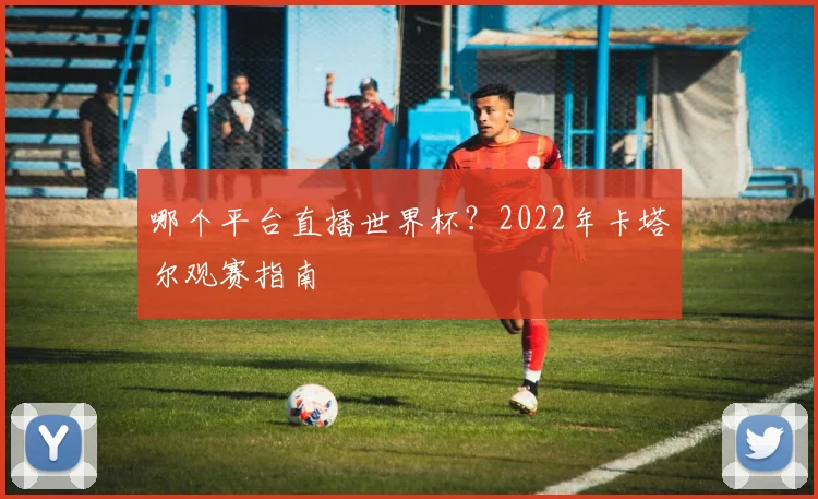 哪个平台直播世界杯？2022年卡塔尔观赛指南