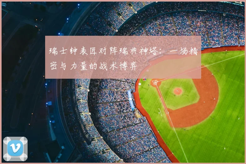 瑞士钟表匠对阵瑞典神塔:一场精密与力量的战术博弈
