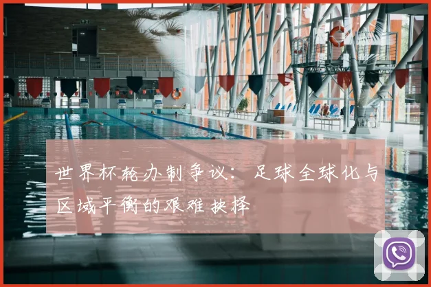 世界杯轮办制争议:足球全球化与区域平衡的艰难抉择