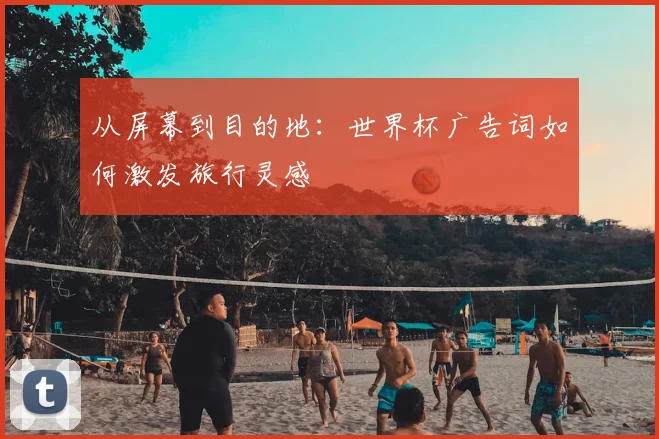 从屏幕到目的地:世界杯广告词如何激发旅行灵感