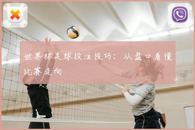 世界杯足球投注技巧：从盘口看懂比赛走向