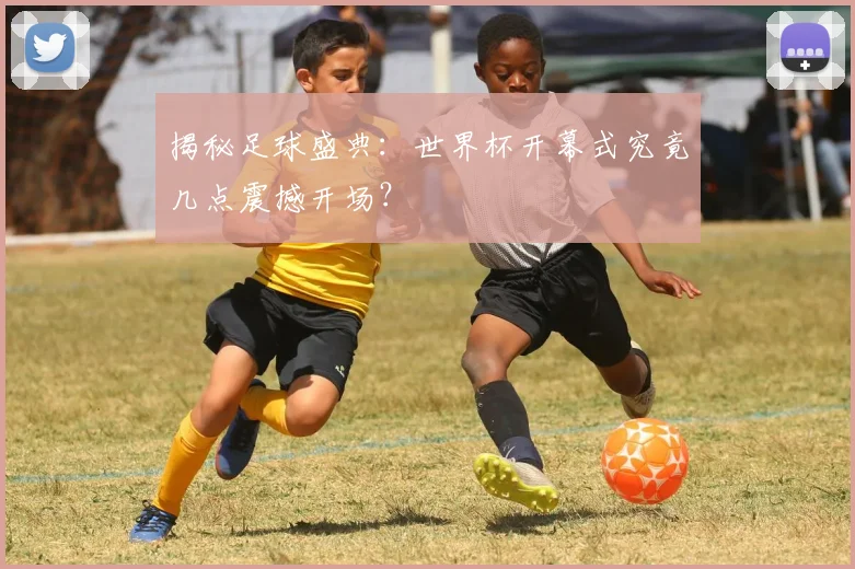 揭秘足球盛典：世界杯开幕式究竟几点震撼开场？