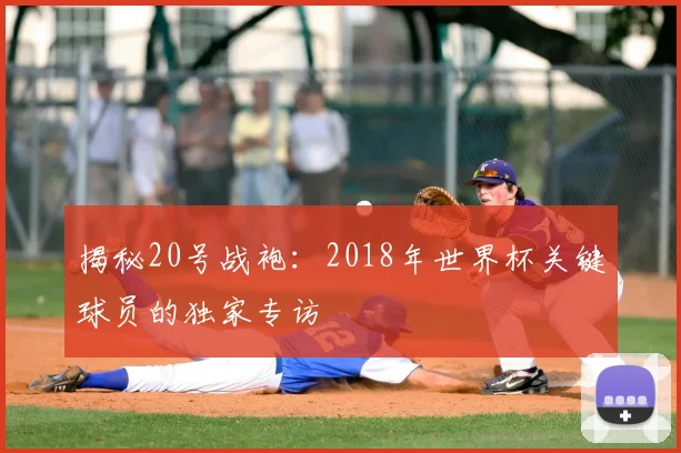 揭秘20号战袍:2018年世界杯关键球员的独家专访