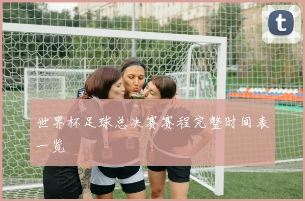 世界杯足球总决赛赛程完整时间表一览