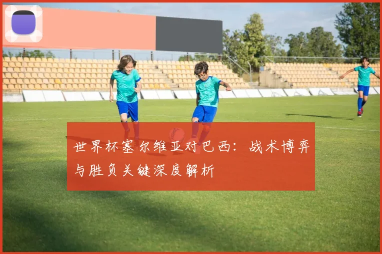 世界杯塞尔维亚对巴西:战术博弈与胜负关键深度解析