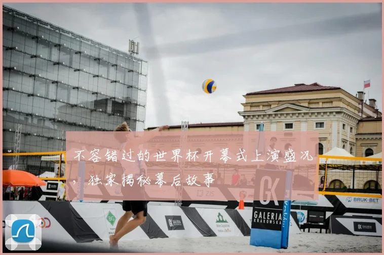 不容错过的世界杯开幕式上演盛况,独家揭秘幕后故事