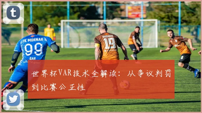世界杯VAR技术全解读:从争议判罚到比赛公正性