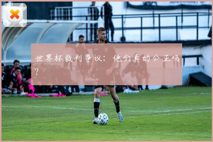 世界杯裁判争议：他们真的公正吗？