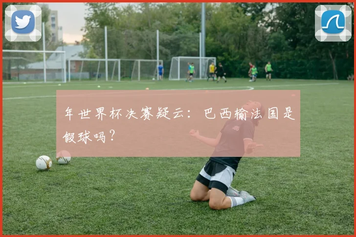 年世界杯决赛疑云：巴西输法国是假球吗？