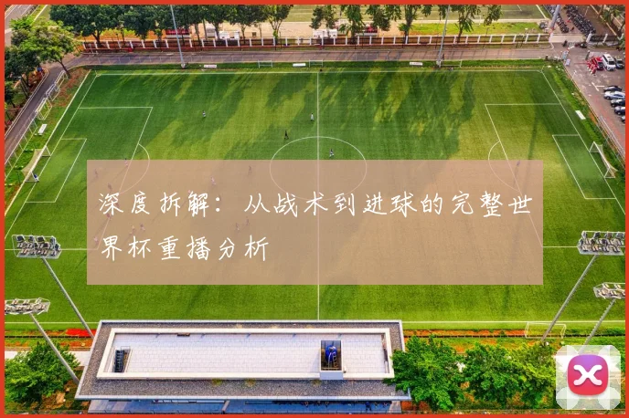 深度拆解：从战术到进球的完整世界杯重播分析