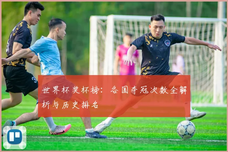 世界杯奖杯榜：各国夺冠次数全解析与历史排名