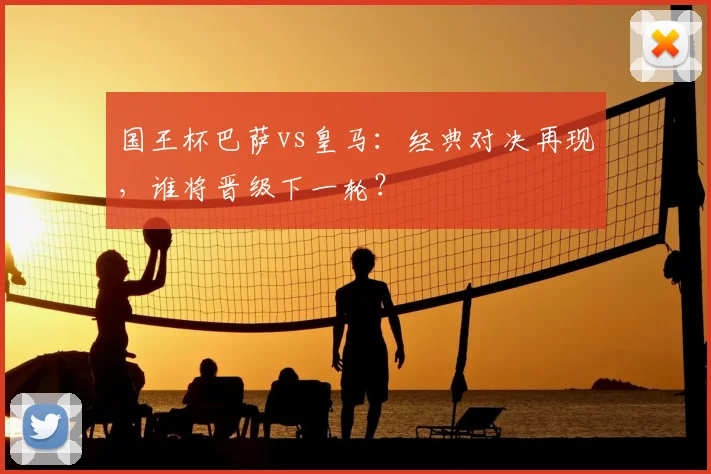 国王杯巴萨vs皇马：经典对决再现，谁将晋级下一轮？