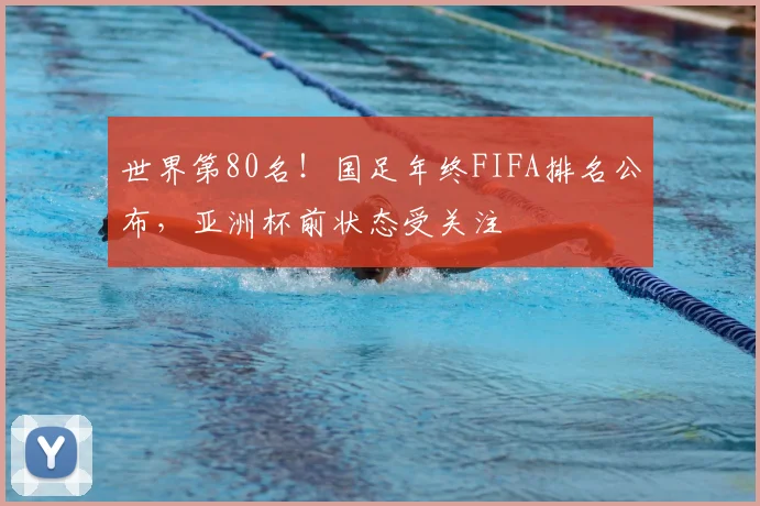 世界第80名！国足年终FIFA排名公布，亚洲杯前状态受关注